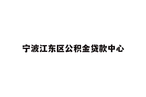 详细阅读:宁波江东区公积金贷款中心 宁波江东区公积金贷款中心