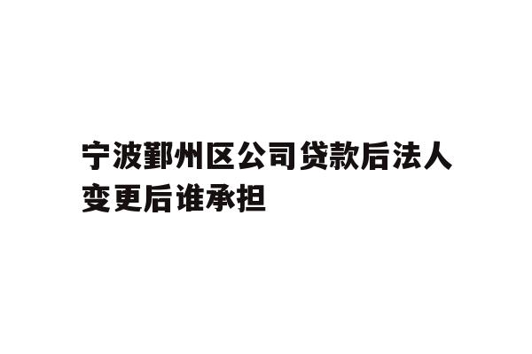 详细阅读:宁波鄞州区公司贷款后法人变更后谁承担 宁波鄞州区公司贷款后法人变更后谁承担