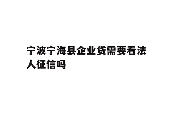 详细阅读:宁波宁海县企业贷需要看法人征信吗 宁波宁海县企业贷需要看法人征信吗