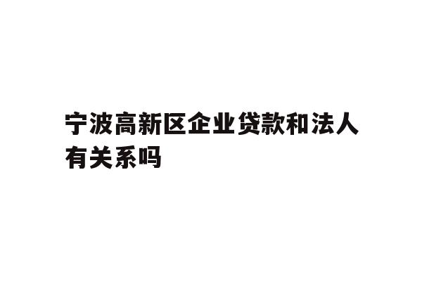详细阅读:宁波高新区企业贷款和法人有关系吗 宁波高新区企业贷款和法人有关系吗