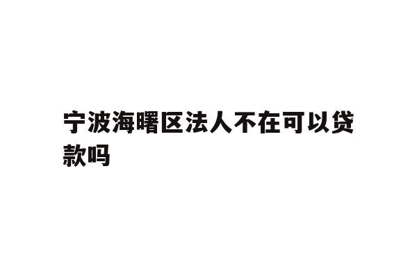 详细阅读:宁波海曙区法人不在可以贷款吗 宁波海曙区法人不在可以贷款吗