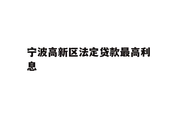 详细阅读:宁波高新区法定贷款最高利息 宁波高新区法定贷款最高利息