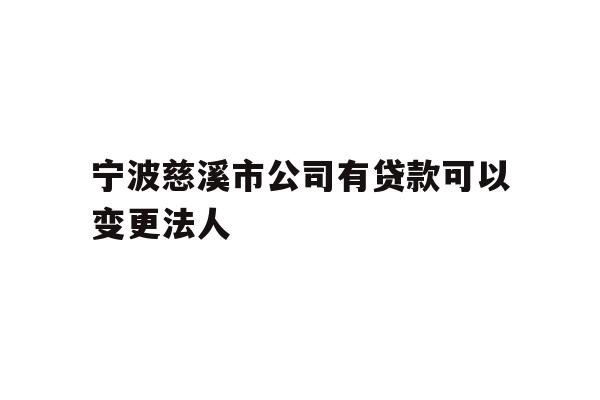 详细阅读:宁波慈溪市公司有贷款可以变更法人 宁波慈溪市公司有贷款可以变更法人
