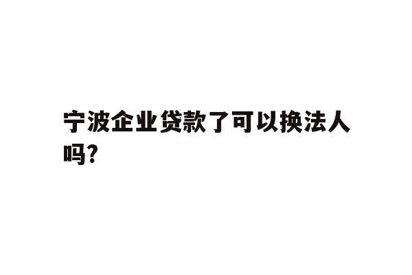 详细阅读:宁波企业贷款了可以换法人吗? 宁波企业贷款了可以换法人吗?