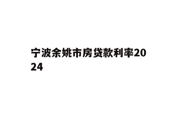 详细阅读:宁波余姚市房贷款利率2024 宁波余姚市房贷款利率2024