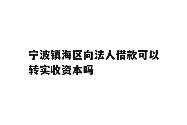详细阅读:宁波镇海区向法人借款可以转实收资本吗 宁波镇海区向法人借款可以转实收资本吗
