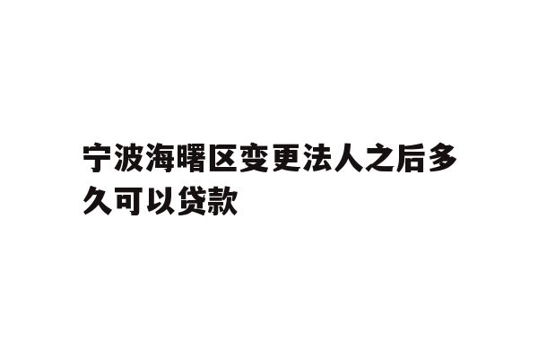 详细阅读:宁波海曙区变更法人之后多久可以贷款 宁波海曙区变更法人之后多久可以贷款