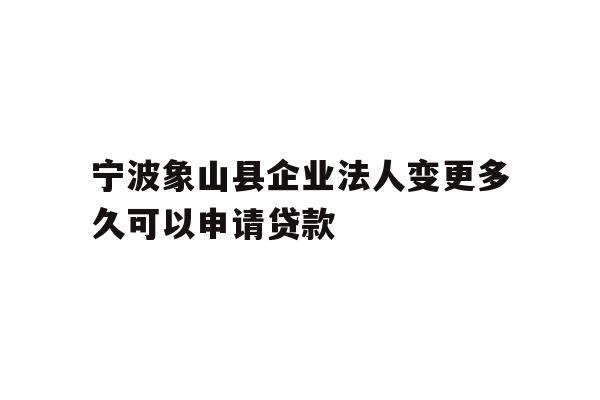 详细阅读:宁波象山县企业法人变更多久可以申请贷款 宁波象山县企业法人变更多久可以申请贷款