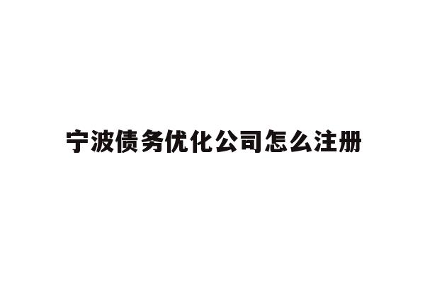 详细阅读:宁波债务优化公司怎么注册 宁波债务优化公司怎么注册