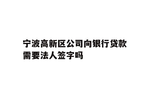 详细阅读:宁波高新区公司向银行贷款需要法人签字吗 宁波高新区公司向银行贷款需要法人签字吗