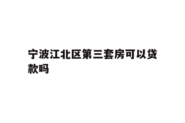 详细阅读:宁波江北区第三套房可以贷款吗 宁波江北区第三套房可以贷款吗
