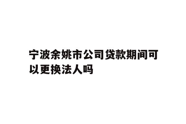 详细阅读:宁波余姚市公司贷款期间可以更换法人吗 宁波余姚市公司贷款期间可以更换法人吗