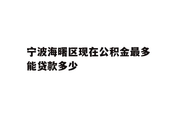 详细阅读:宁波海曙区现在公积金最多能贷款多少 宁波海曙区现在公积金最多能贷款多少