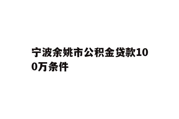 详细阅读:宁波余姚市公积金贷款100万条件 宁波余姚市公积金贷款100万条件
