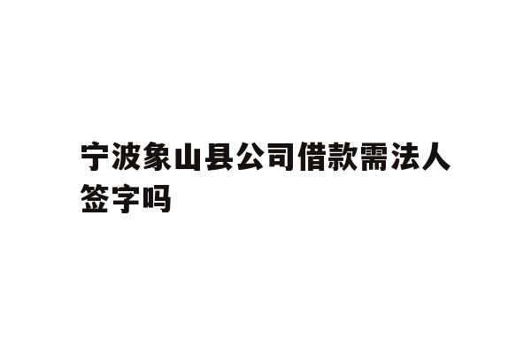 详细阅读:宁波象山县公司借款需法人签字吗 宁波象山县公司借款需法人签字吗