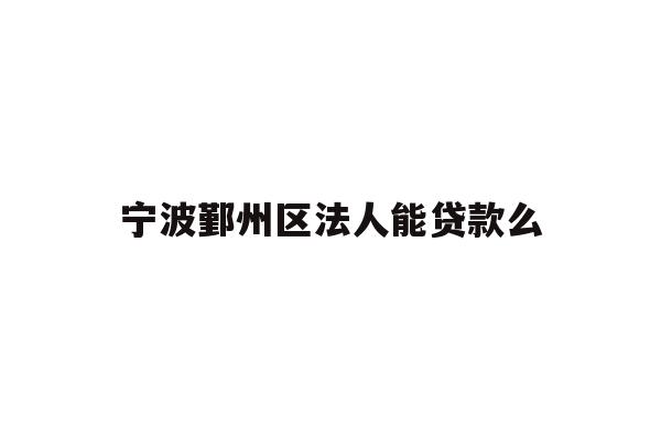 详细阅读:宁波鄞州区法人能贷款么 宁波鄞州区法人能贷款么