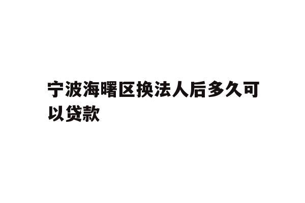 详细阅读:宁波海曙区换法人后多久可以贷款 宁波海曙区换法人后多久可以贷款