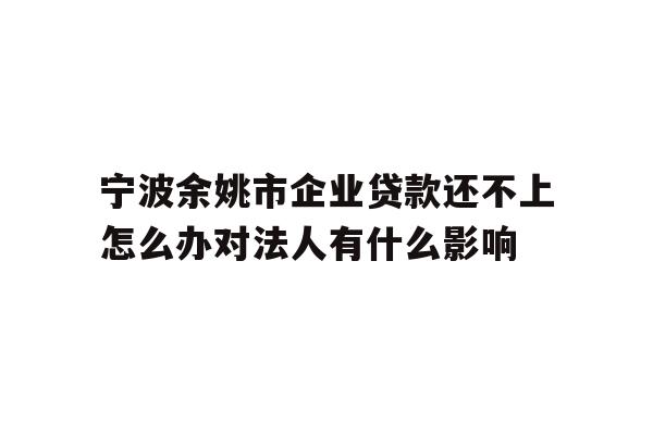 详细阅读:宁波余姚市企业贷款还不上怎么办对法人有什么影响 宁波余姚市企业贷款还不上怎么办对法人有什么影响