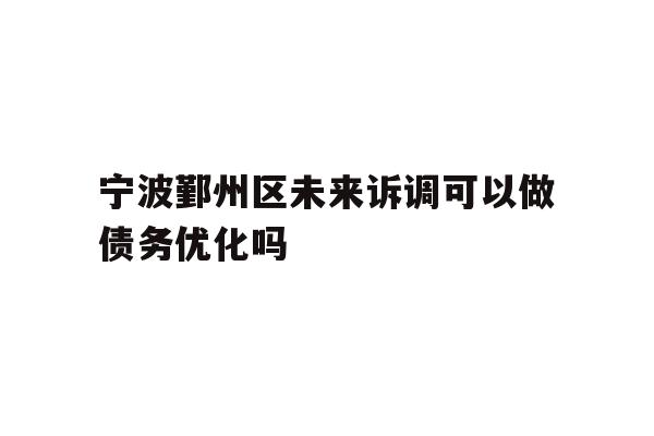详细阅读:宁波鄞州区未来诉调可以做债务优化吗 宁波鄞州区未来诉调可以做债务优化吗