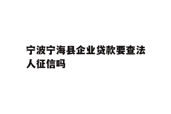 详细阅读:宁波宁海县企业贷款要查法人征信吗 宁波宁海县企业贷款要查法人征信吗