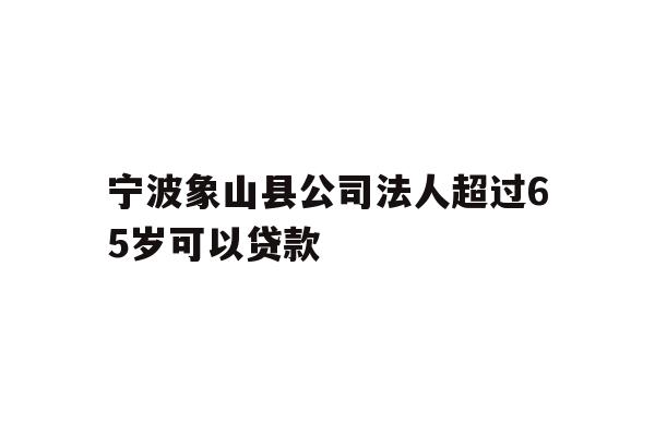 详细阅读:宁波象山县公司法人超过65岁可以贷款 宁波象山县公司法人超过65岁可以贷款