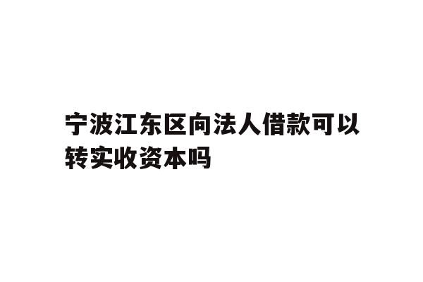 详细阅读:宁波江东区向法人借款可以转实收资本吗 宁波江东区向法人借款可以转实收资本吗