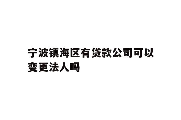 详细阅读:宁波镇海区有贷款公司可以变更法人吗 宁波镇海区有贷款公司可以变更法人吗