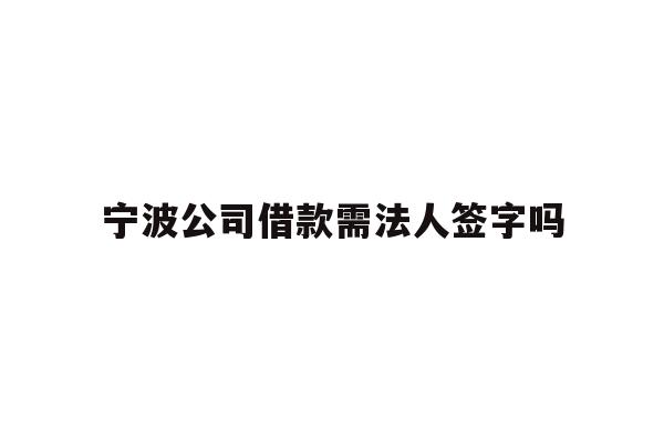 详细阅读:宁波公司借款需法人签字吗 宁波公司借款需法人签字吗