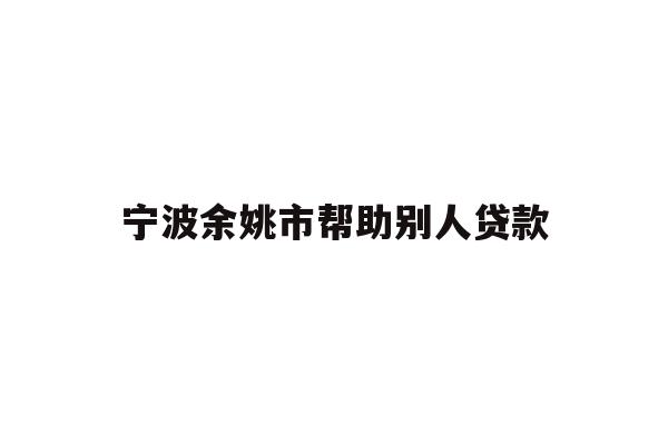 详细阅读:宁波余姚市帮助别人贷款 宁波余姚市帮助别人贷款