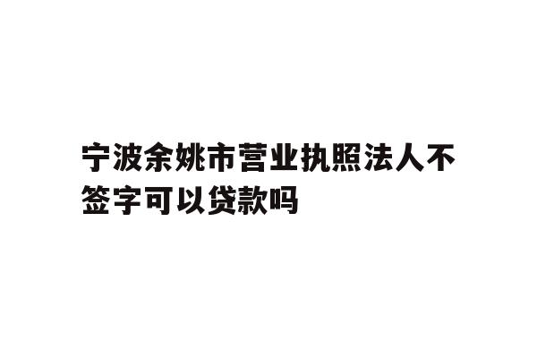 详细阅读:宁波余姚市营业执照法人不签字可以贷款吗 宁波余姚市营业执照法人不签字可以贷款吗