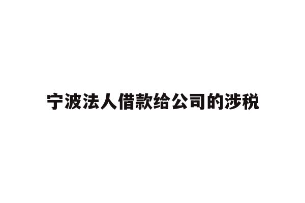 详细阅读:宁波法人借款给公司的涉税 宁波法人借款给公司的涉税