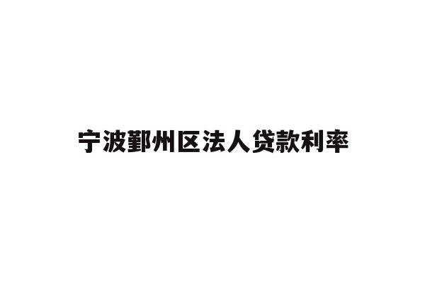 详细阅读:宁波鄞州区法人贷款利率 宁波鄞州区法人贷款利率