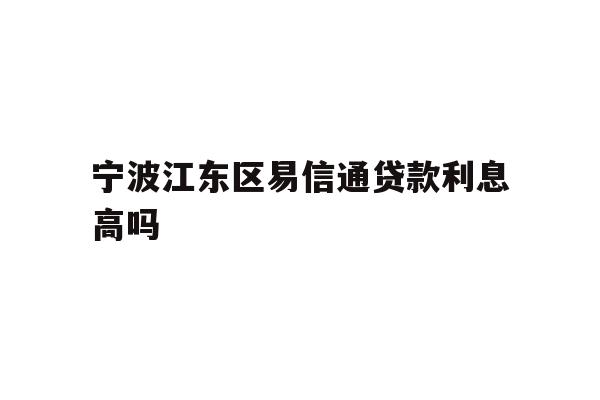 详细阅读:宁波江东区易信通贷款利息高吗 宁波江东区易信通贷款利息高吗