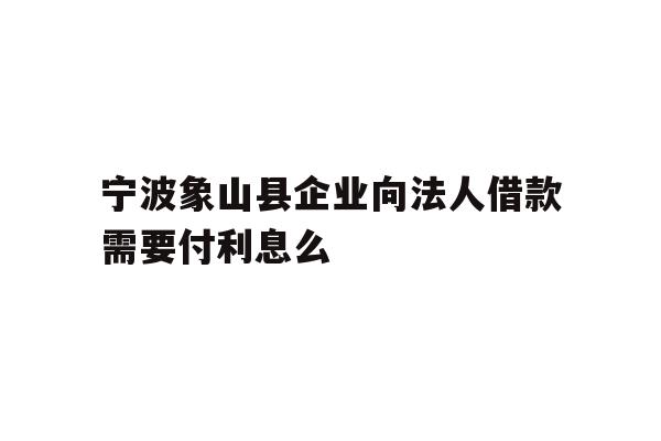 详细阅读:宁波象山县企业向法人借款需要付利息么 宁波象山县企业向法人借款需要付利息么