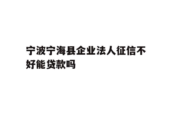 详细阅读:宁波宁海县企业法人征信不好能贷款吗 宁波宁海县企业法人征信不好能贷款吗