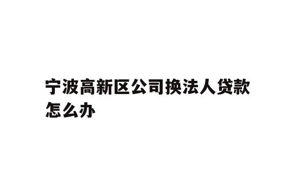 详细阅读:宁波高新区公司换法人贷款怎么办 宁波高新区公司换法人贷款怎么办