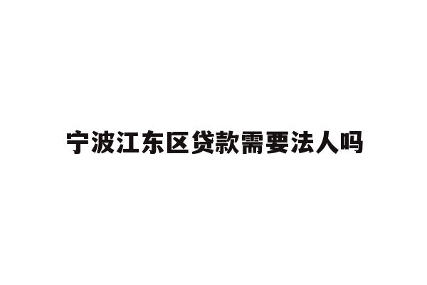详细阅读:宁波江东区贷款需要法人吗 宁波江东区贷款需要法人吗