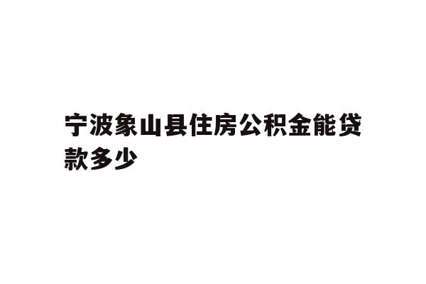 详细阅读:宁波象山县住房公积金能贷款多少 宁波象山县住房公积金能贷款多少
