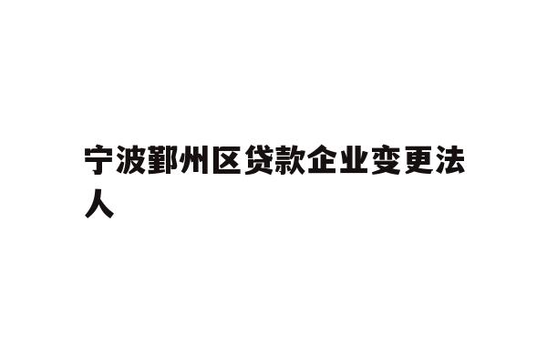 详细阅读:宁波鄞州区贷款企业变更法人 宁波鄞州区贷款企业变更法人