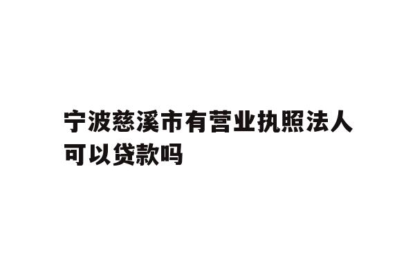 详细阅读:宁波慈溪市有营业执照法人可以贷款吗 宁波慈溪市有营业执照法人可以贷款吗