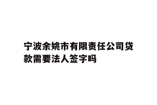 详细阅读:宁波余姚市有限责任公司贷款需要法人签字吗 宁波余姚市有限责任公司贷款需要法人签字吗