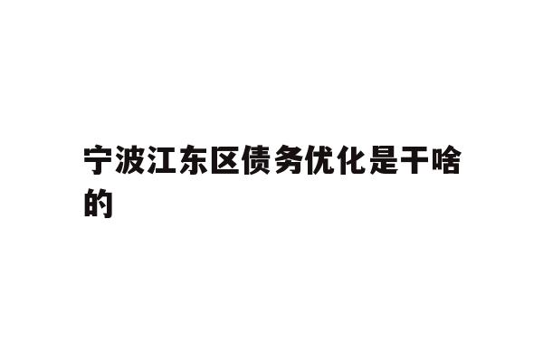 详细阅读:宁波江东区债务优化是干啥的 宁波江东区债务优化是干啥的