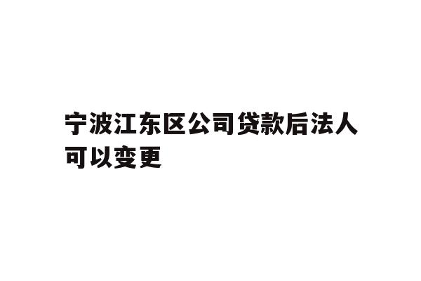 详细阅读:宁波江东区公司贷款后法人可以变更 宁波江东区公司贷款后法人可以变更