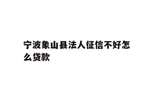 详细阅读:宁波象山县法人征信不好怎么贷款 宁波象山县法人征信不好怎么贷款