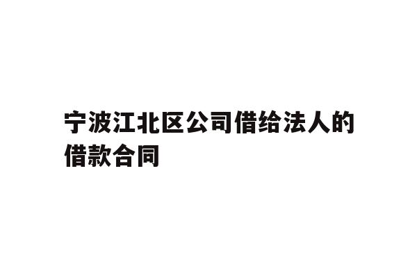 详细阅读:宁波江北区公司借给法人的借款合同 宁波江北区公司借给法人的借款合同