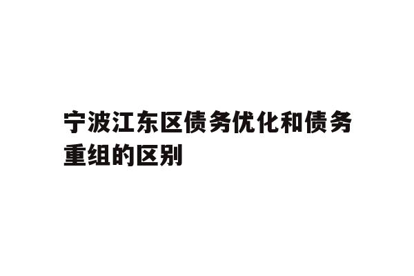 详细阅读:宁波江东区债务优化和债务重组的区别 宁波江东区债务优化和债务重组的区别