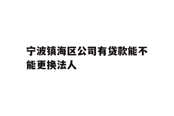 详细阅读:宁波镇海区公司有贷款能不能更换法人 宁波镇海区公司有贷款能不能更换法人