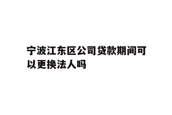 详细阅读:宁波江东区公司贷款期间可以更换法人吗 宁波江东区公司贷款期间可以更换法人吗