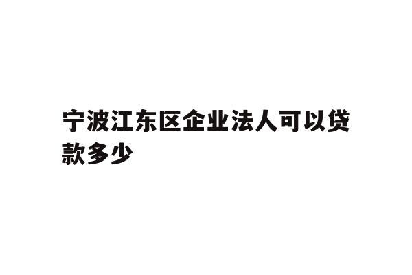 详细阅读:宁波江东区企业法人可以贷款多少 宁波江东区企业法人可以贷款多少