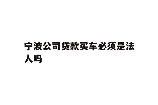 详细阅读:宁波公司贷款买车必须是法人吗 宁波公司贷款买车必须是法人吗